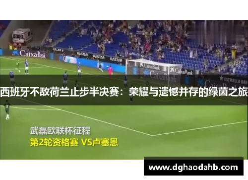 西班牙不敌荷兰止步半决赛：荣耀与遗憾并存的绿茵之旅