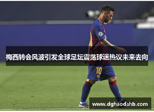 梅西转会风波引发全球足坛震荡球迷热议未来去向