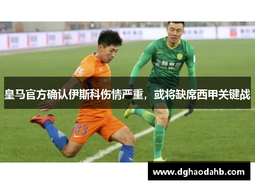 皇马官方确认伊斯科伤情严重，或将缺席西甲关键战