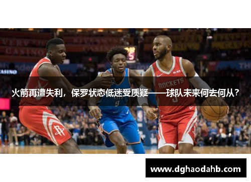 火箭再遭失利，保罗状态低迷受质疑——球队未来何去何从？
