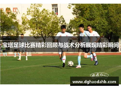 宝塔足球比赛精彩回顾与战术分析展现精彩瞬间