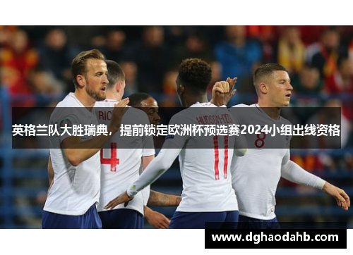 英格兰队大胜瑞典，提前锁定欧洲杯预选赛2024小组出线资格