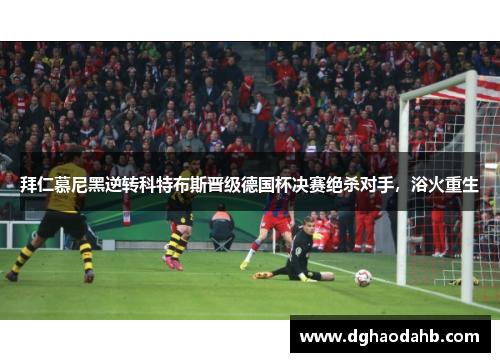 拜仁慕尼黑逆转科特布斯晋级德国杯决赛绝杀对手，浴火重生