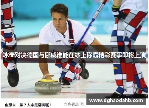 冰壶对决德国与挪威谁能在冰上称霸精彩赛事即将上演