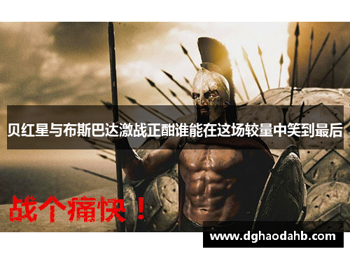 贝红星与布斯巴达激战正酣谁能在这场较量中笑到最后