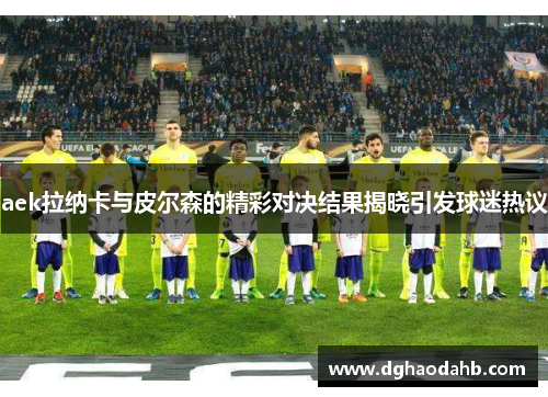 aek拉纳卡与皮尔森的精彩对决结果揭晓引发球迷热议