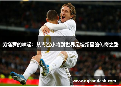 劳塔罗的崛起：从青涩小将到世界足坛新星的传奇之路