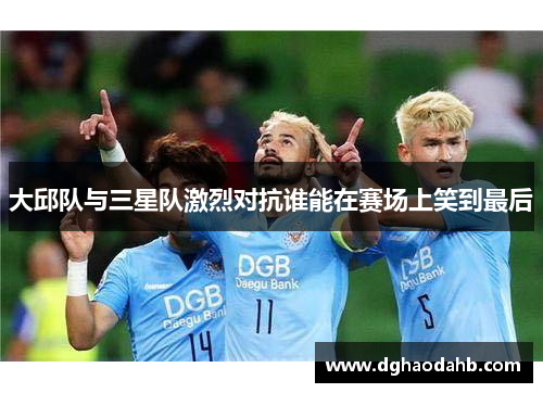 大邱队与三星队激烈对抗谁能在赛场上笑到最后